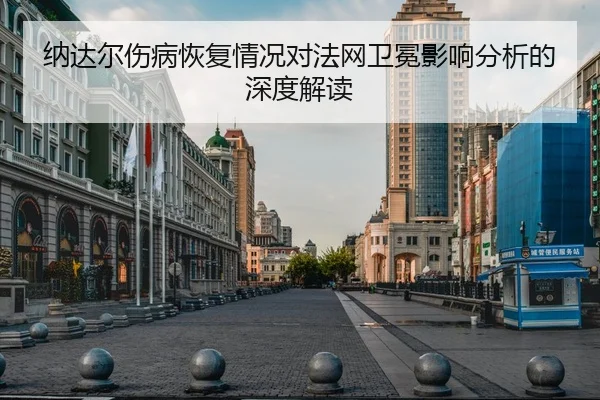 纳达尔伤病恢复情况对法网卫冕影响分析的深度解读